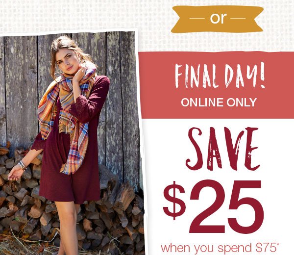 or - Final day! Online only. Save $25 when you spend $75*