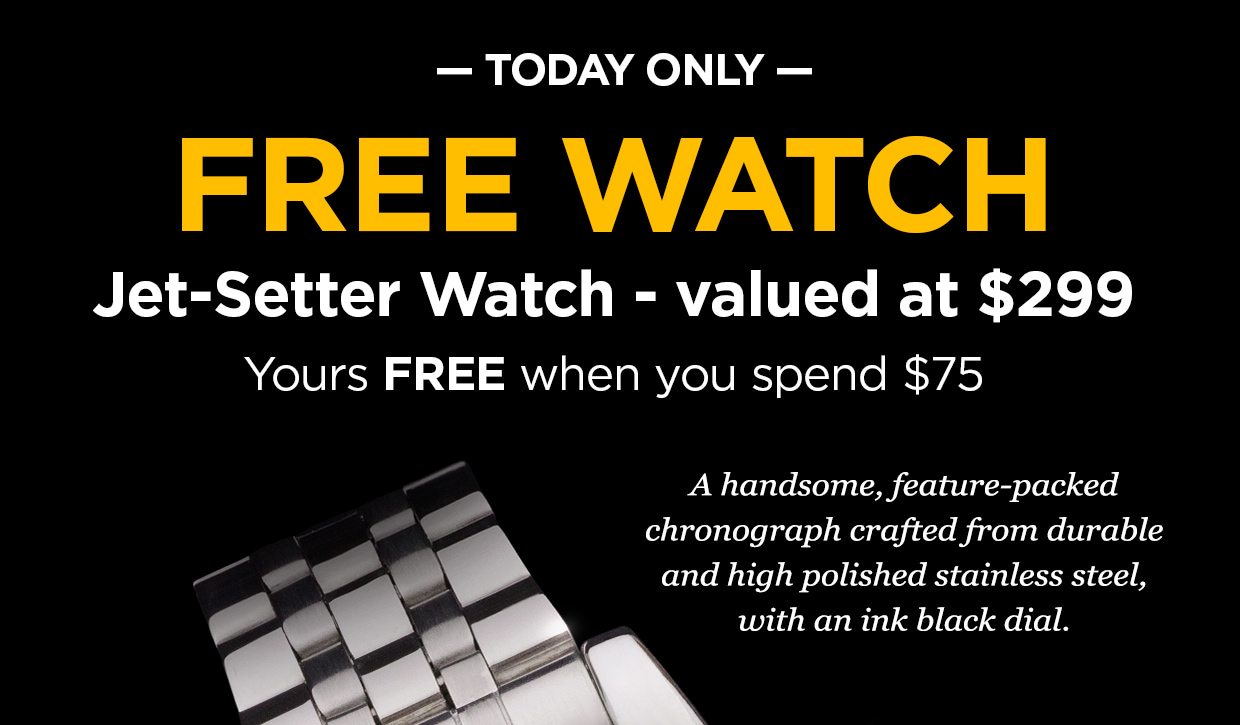 Today Only. FREE WATCH Jet-Setter Watch - valued at $299. Yours FREE when you spend $75. A handsome, feature-packed chronograph crafted from durable and high polished stainless steel, with an ink black dial.