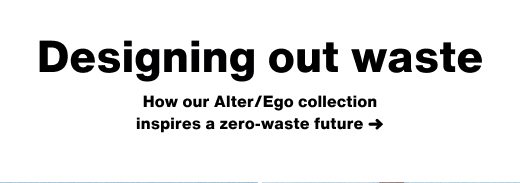 How our Alter/Ego collection inspires a zero-waste future ➜