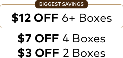Biggest Savings |$12 OFF 6+ Boxes | $7 OFF 4 Boxes $3 OFF 2 Boxes