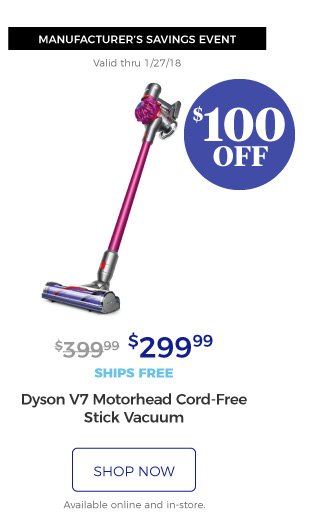 MANUFACTURER’S SAVINGS EVENT | Valid thru 1/27/18 | Dyson V7 Motorhead Cord-Free Stick Vacuum | $299.99 | $100 off | ships free | shop now | Available online and in-store.