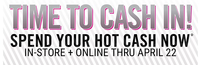 Time to Cash in! Spend your Hot Cash now in-store and online thru April 22