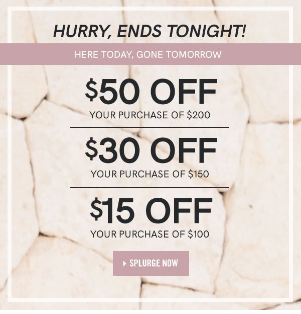 Hurry, only hours left! Buy More, Save More! You choose your savings! Enjoy $50 off $200 - $30 off $150 - $15 off $100!