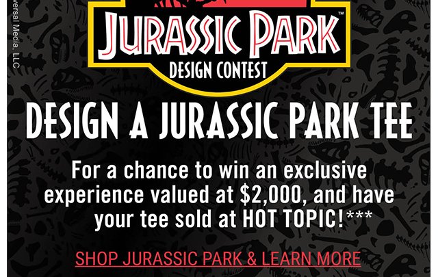 Hot Topic Presents: Jurassic Park Design Contest. Design a Jurassic Park Tee for a chance to win an exclusive experience valued at $2,000 and have your tee sold at Hot Topic! Shop Jurassic Park and Learn more!