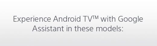 Experience Android TV™ with Google Assistant in these models: