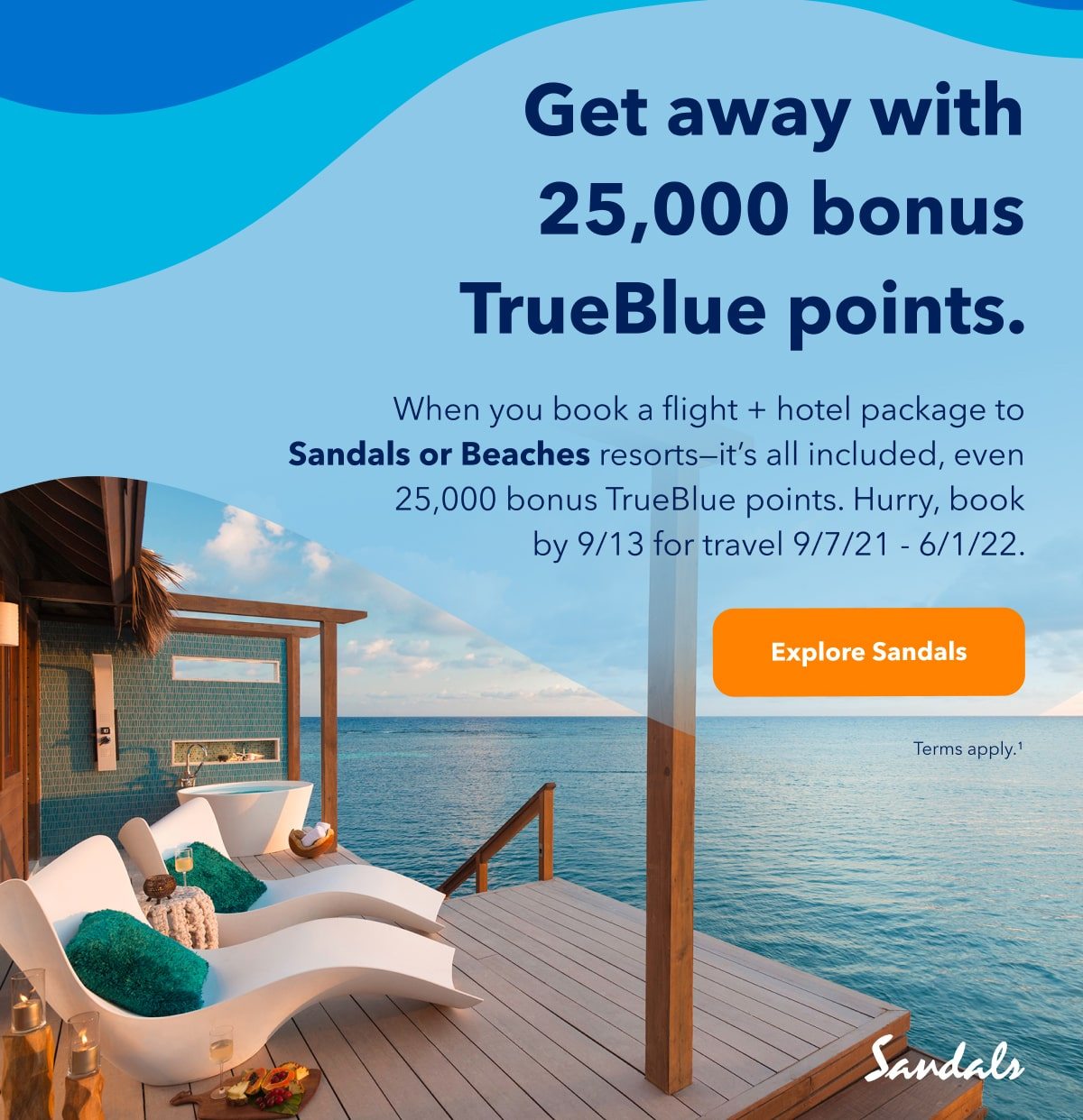 Get away with 25,000 bonus TrueBlue points. When you book a flight + hotel package to Sandals or Beaches resorts - it's all included, even 25,000 bonus TrueBlue points. Hurry, book by September 13 for travel between September 7, 2021 and June 1, 2022. Click here to explore Sandals packages. Terms apply (1).