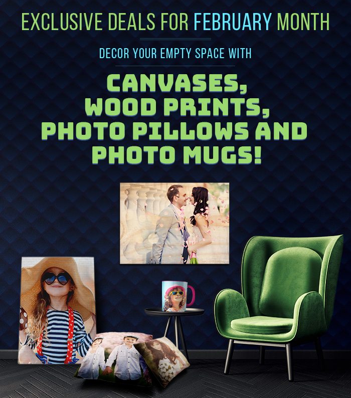 Exclusive Deals for February Month Decor your empty space with canvases, wood prints, photo pillows and photo mugs!