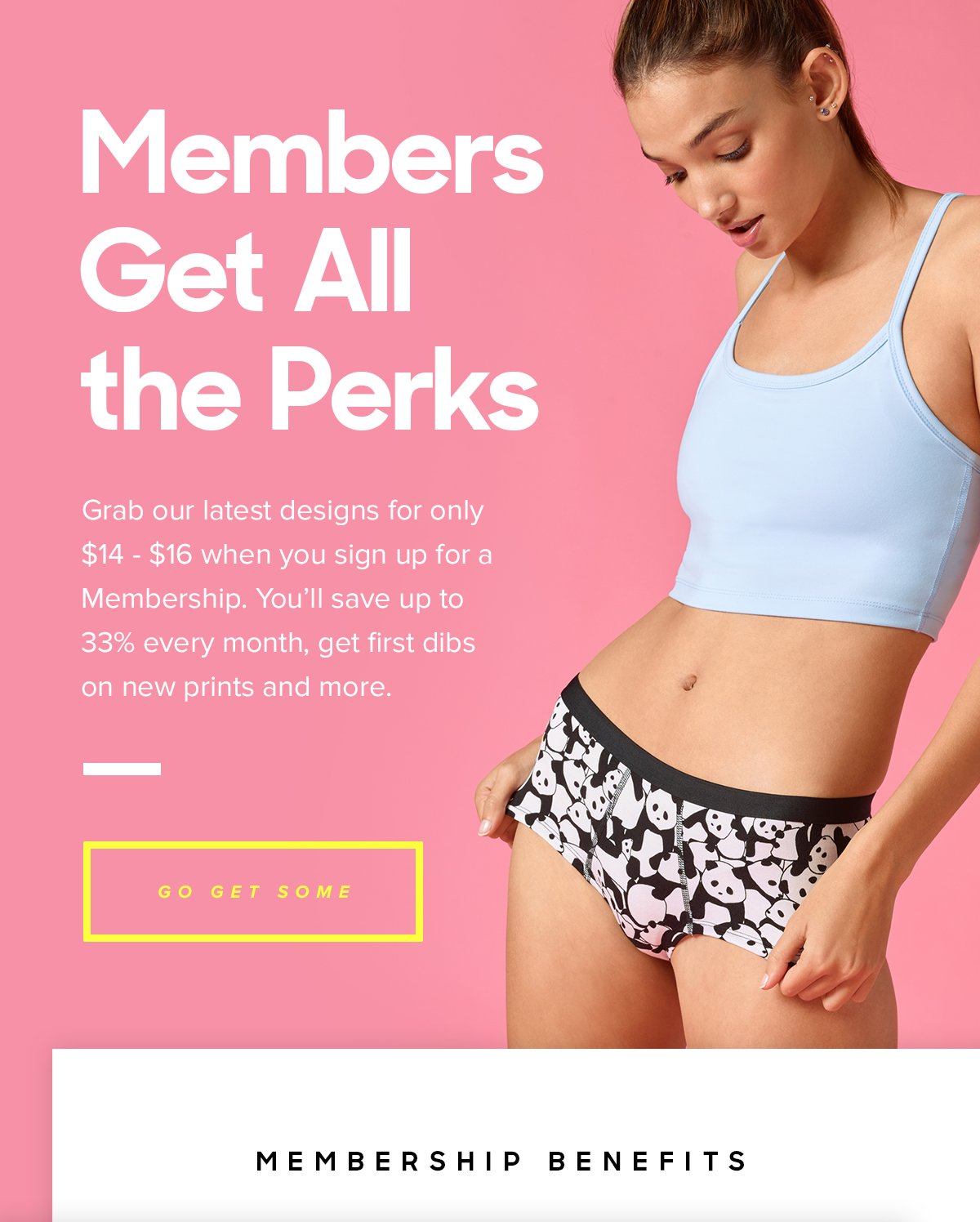 Members Get All the Perks | Grab our latest designs for only $14 - $16 when you sign up for a Membership. You’ll save up to 33% every month, get first dibs on new prints and more. Go Get Some | Membership benefits