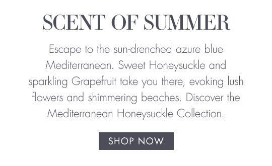 Scent of Summer | Escape to the sun-drenched azure blue Mediterranean. Sweet Honeysuckle and sparkling Grapefruit take you there, evoking lush flowers and shimmering beaches. Discover the Mediterranean Honeysuckle Collection. | Shop Now
