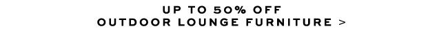 UP TO 50% OFF OUTDOOR LOUNGE FURNITURE >