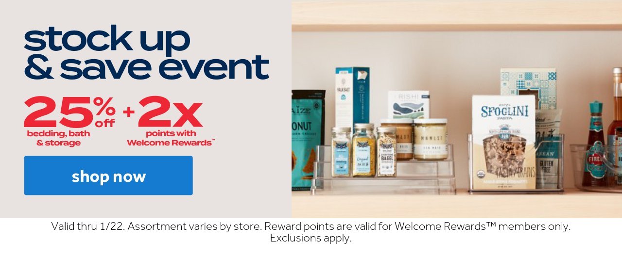 stock up & save event | 25% off bedding, bath & storage + 2x points with Welcome Rewards | shop now | Valid thru 1/22. Assortment varies by store. Reward points are valid for Welcome Rewards members only. Exclusions apply.