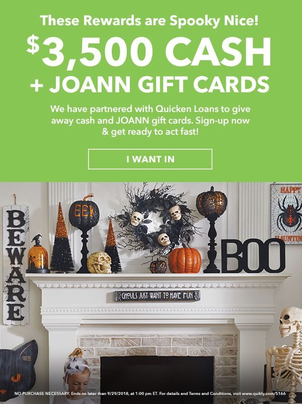 $3,500 Cash plus Joann gift cards. We have partnered with Quicken Loans to give away cash and Joann gift cards. Sign-up now and get ready to act fast! I WANT IN