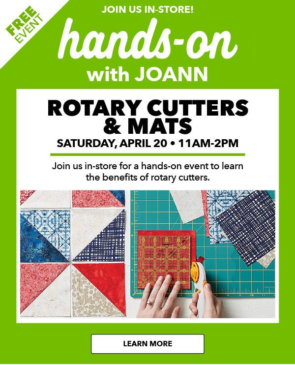 Hands-On with JOANN FREE EVENT! Rotary Cutters and Mats. Sat, April 20, 11am-2pm. Join us in-store for a hands-on event to learn the benefits of rotary cutters. LEARN MORE.
