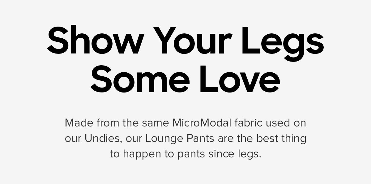 Show Your Legs Some Love | Made from the same MicroModal fabric used on our Undies, our Lounge Pants are the best thing to happen to pants since legs.