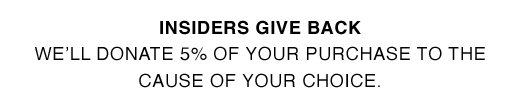 INSIDERS GIVE BACK. We'll donate 5% of your purchase to the cause of your choice.