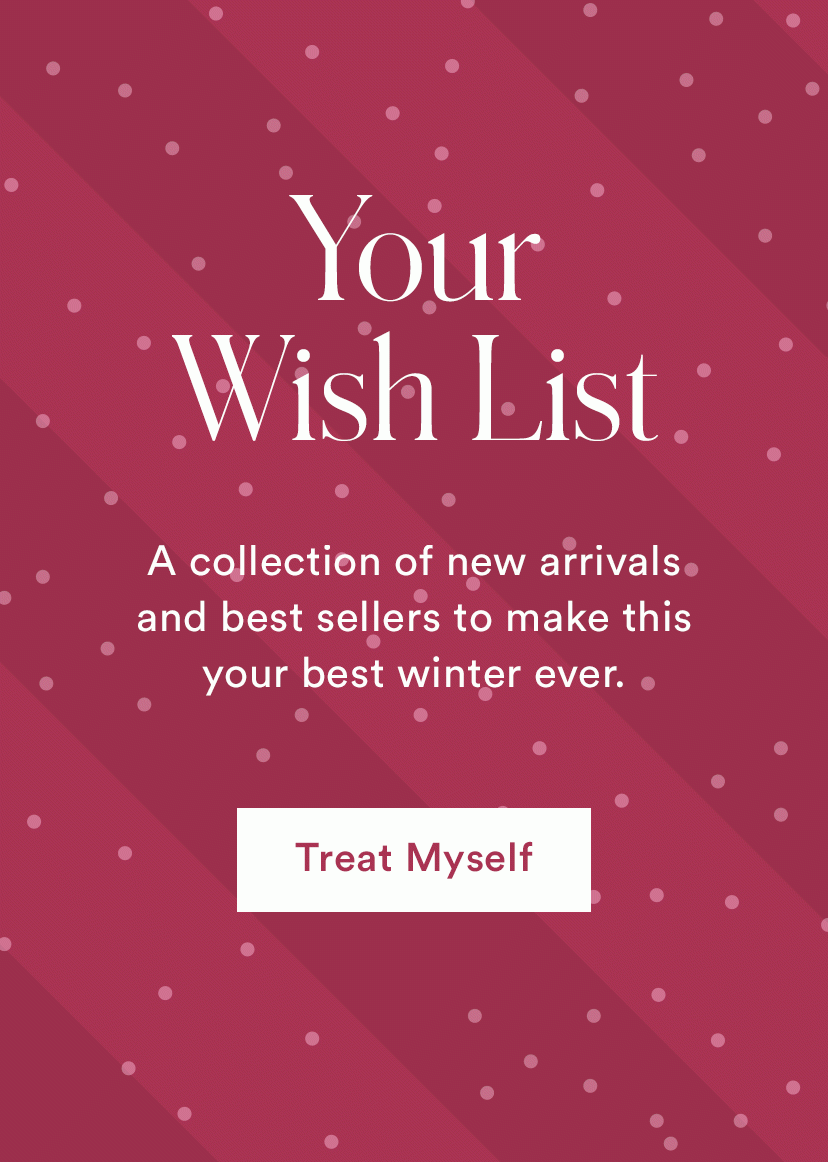 Your Wish List | A collection of new arrivals and best sellers to make this your best winter ever. | Treat Myself