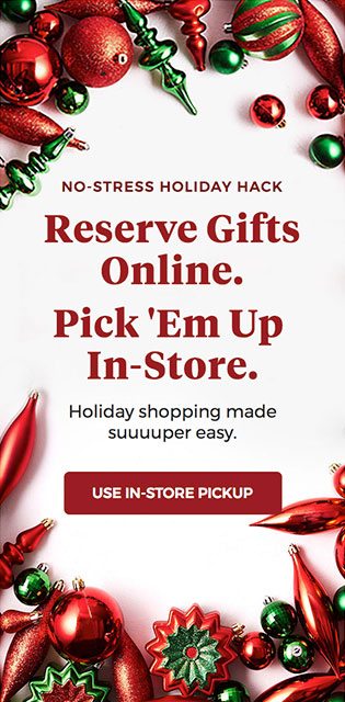 NO-STRESS HOLIDAY HACK - Reserve Gifts Online. Pick 'Em Up In-Store. Holiday shopping made suuuuper easy. - USE IN-STORE PICKUP