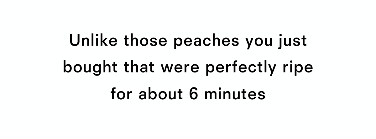 Unlike those peaches you just bought that were perfectly ripe for about six minutes