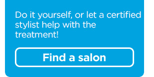 Do it yourself, or let a certified stylist help with the treatment! Find a salon!