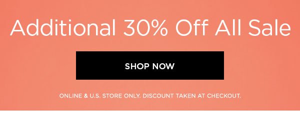 Additional 30% Off All Sale SHOP NOW > ONLINE & U.S. STORE ONLY. DISCOUNT TAKEN AT CHECKOUT.