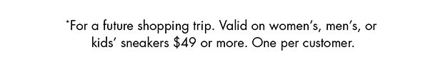 *FOR A FUTURE SHOPPING TRIP. VALID ON WOMEN’S, MEN’S, OR KIDS’ SNEAKERS $49 OR MORE. ONE PER CUSTOMER.