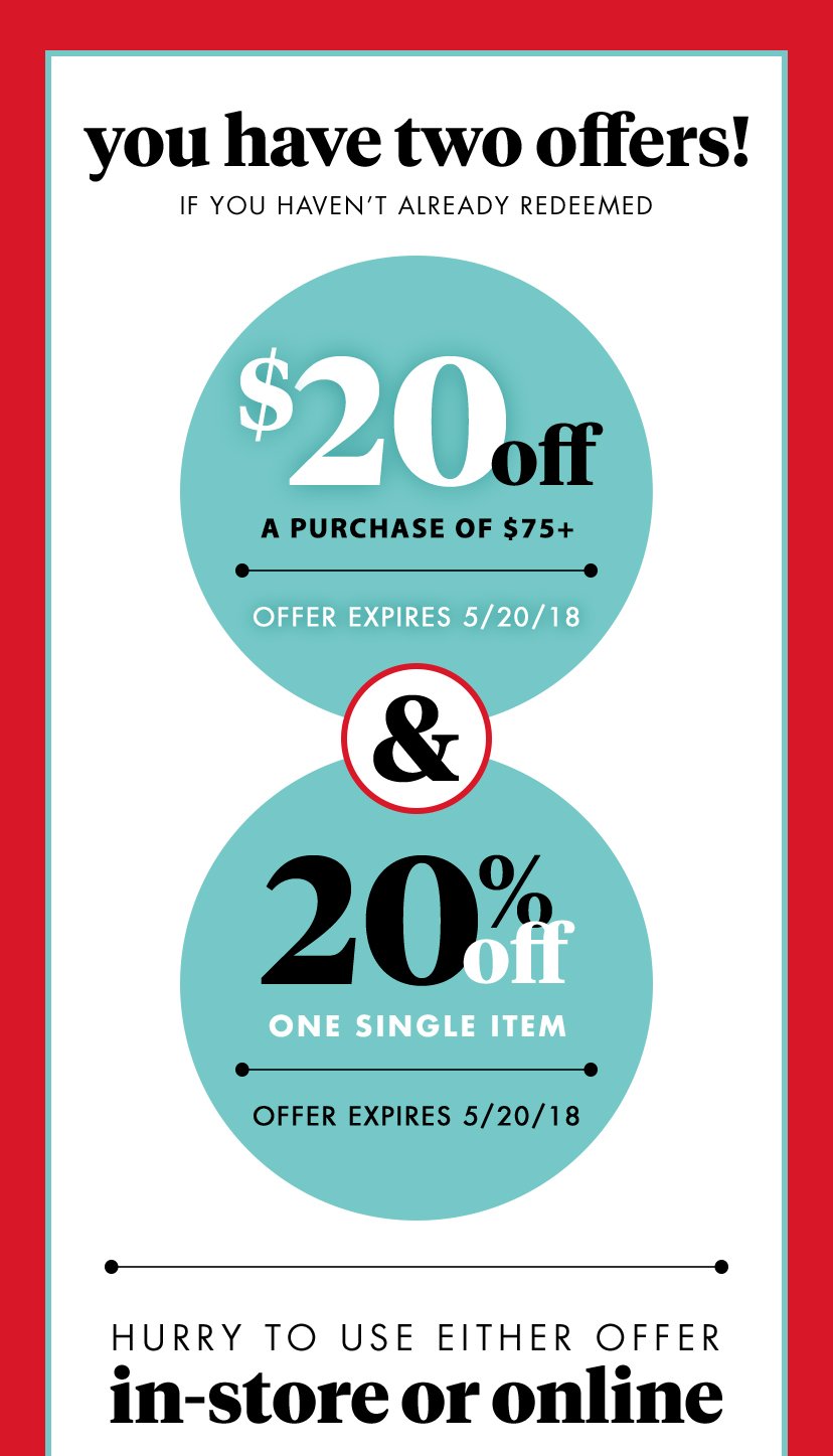 you have two offers! If you haven't already redeemed $20 off A purchase of $75+ Offer expires 5/20/18 & 20% off One single item Offer expires 5/20/18