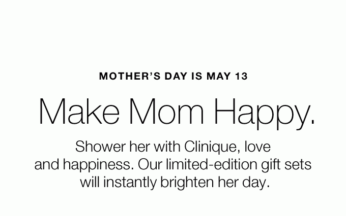 Mother’s Day is May 13Make Mom Happy. Shower her with Clinique, love and happiness. Our limited-edition gift sets will instantly brighten her day.