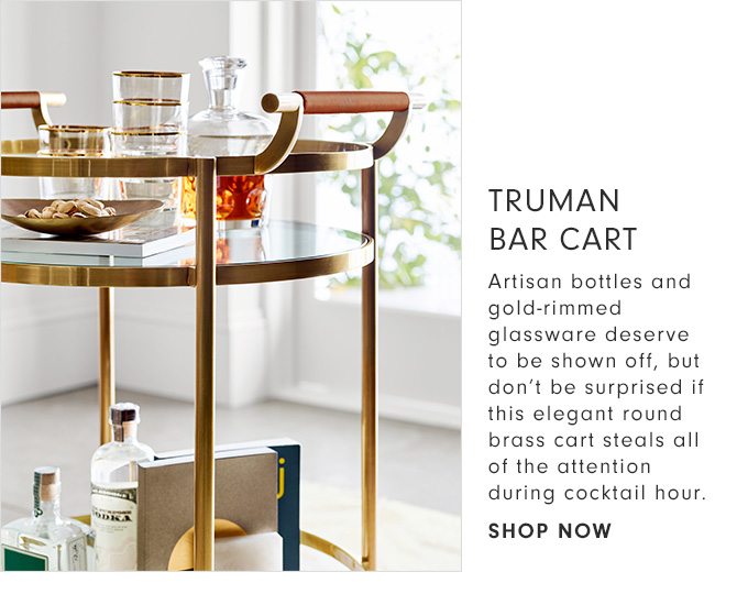 TRUMAN BAR CART - Artisan bottles and gold-rimmed glassware deserve to be shown off, but don’t be surprised if this elegant round brass cart steals all of the attention during cocktail hour. - SHOP NOW