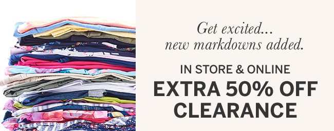Get Excited... new markdowns added. IN STORE & ONLINE EXTRA 50% OFF CLEARANCE