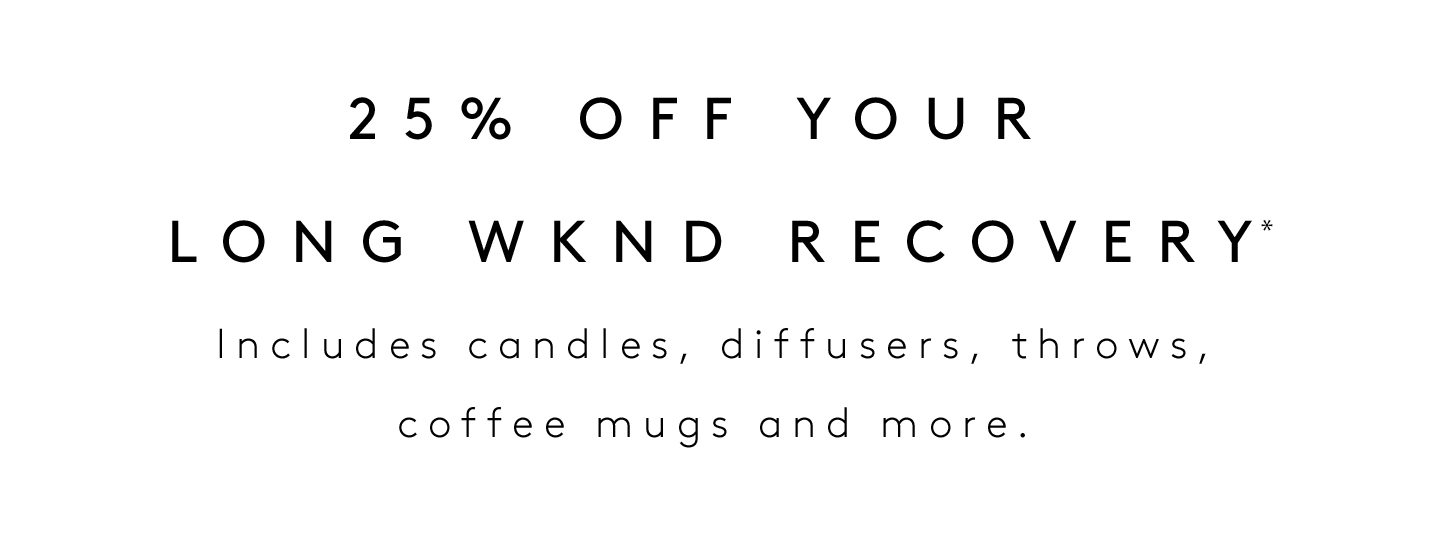 25% OFF YOUR LONG WKND RECOVERY* Includes candles, diffusers, throws, coffee mugs and more. 
