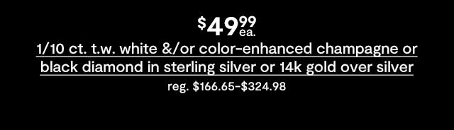 $49.99 each 1/10 ct. t.w. white &/or color-enhanced champagne or black diamond in sterling silver or 14k gold over silver, regular $166.65 to $324.98. Excluded from coupons.