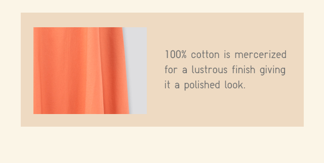 BODY1 - 100% COTTON IS MERCERIZED FOR A LUSTROUS FINISH