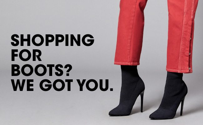 SHOPPING FOR BOOTS? WE GOT YOU