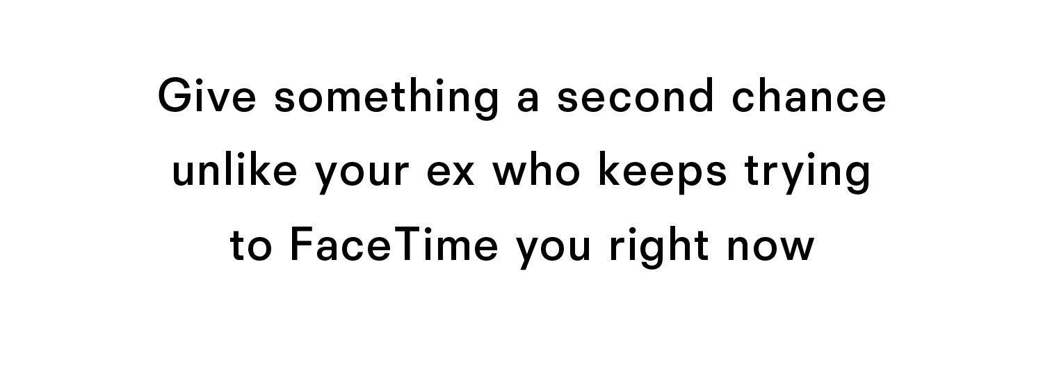 Give something a second change unlike your ex who keeps trying to facetime you right now