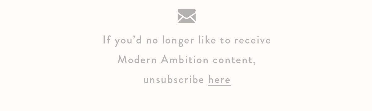 if you'd no longer like to receive Modern Ambition content, unsubscribe here