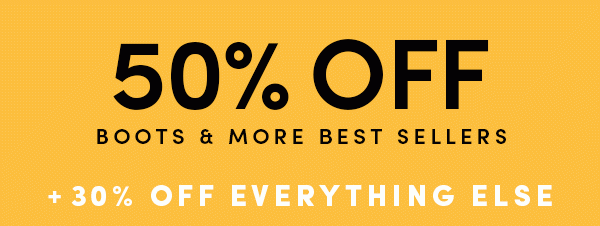 50% OFF BOOTS & MORE BEST SELLERS + 30% OFF EVERYTHING ELSE