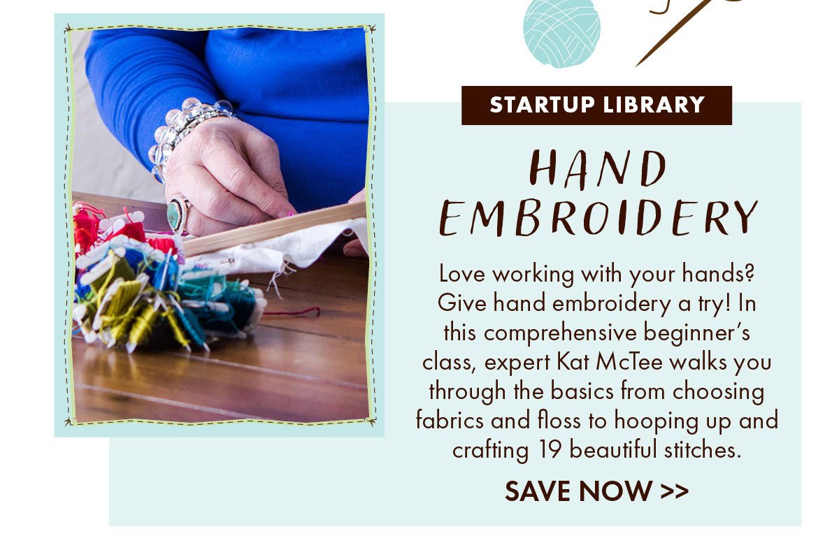 Startup Library: Hand Embroidery Love working with your hands? Give hand embroidery a try! In this comprehensive beginner’s class, expert Kat McTee walks you through the basics from choosing fabrics and floss to hooping up and crafting 19 beautiful stitches. 