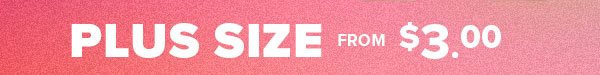 PLUS SIZE FROM $3.00