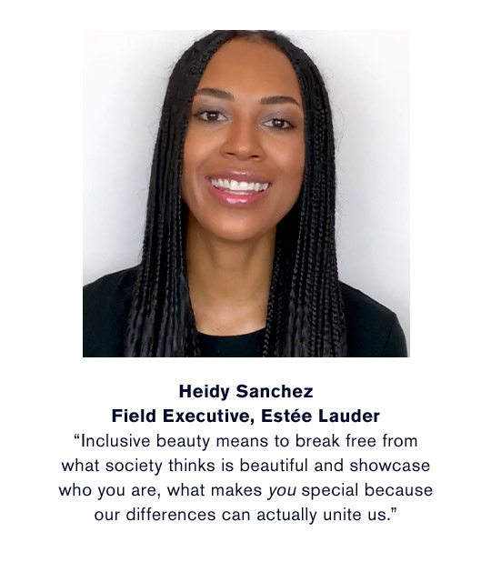 Heidy Sanchez | Field Executive, Estée Lauder | “Inclusive beauty means to break free from what society thinks is beautiful and showcase who you are, what makes you special because our differences can actually unite us.” | Watch the Videos