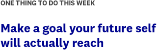 ONE THING TO DO THIS WEEK | Make a goal your future self will actually reach