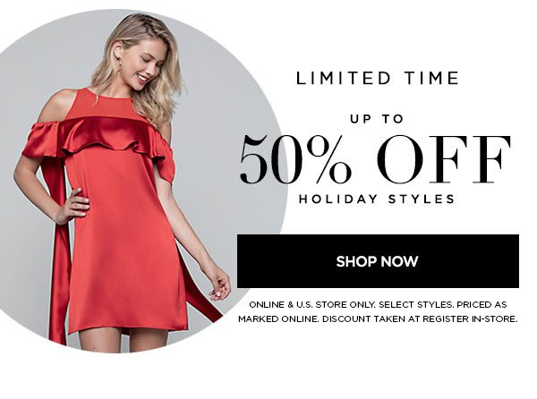 LIMITED TIME Up to 50% Off Holiday Styles SHOP NOW > ONLINE & U.S. STORE ONLY. SELECT STYLES. PRICED AS MARKED ONLINE. DISCOUNT TAKEN AT REGISTER IN-STORE.