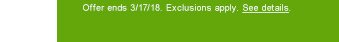 Offer ends 3/17/18. Exclusions apply. See details.