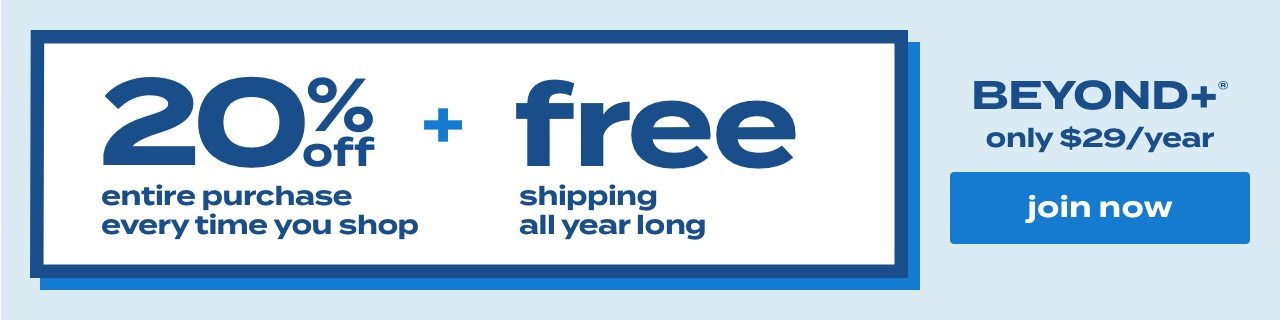 20% off entire purchase every time you shop + free shipping all year long. BEYOND+® only $29/year. join now.