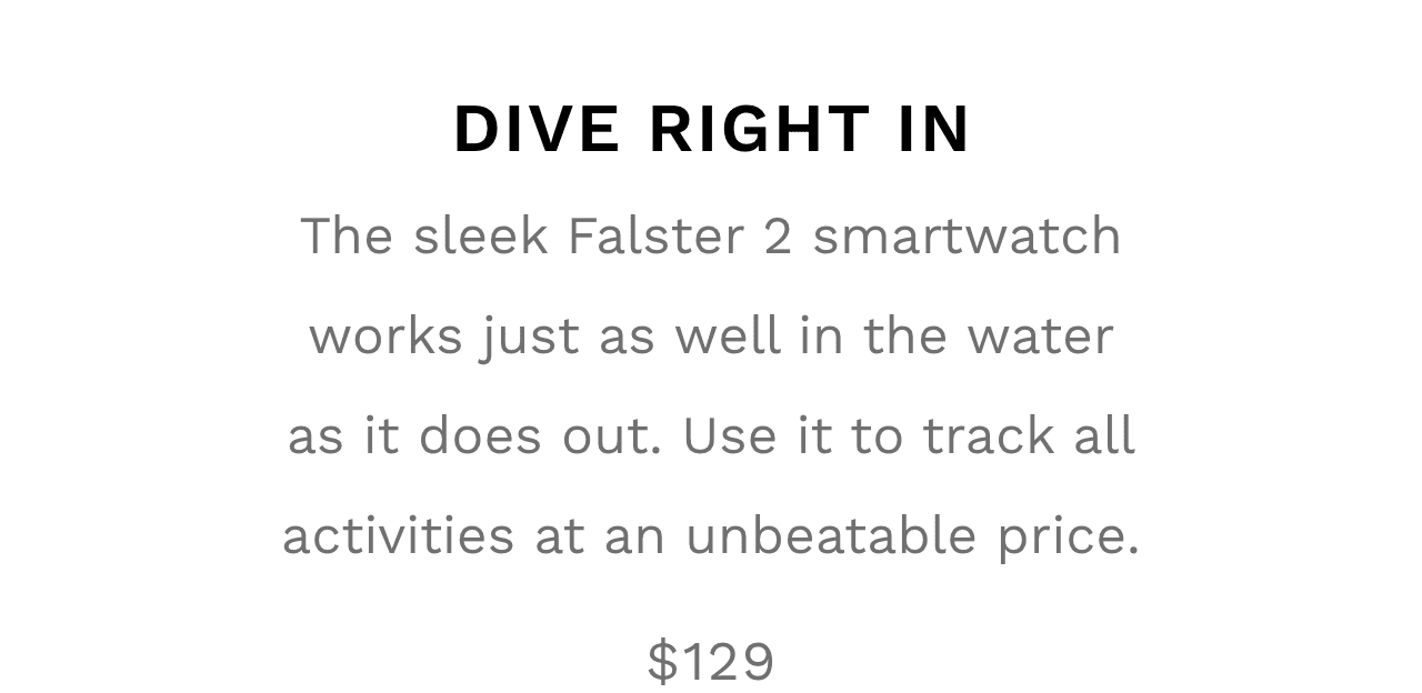 The sleek Falster 2 smartwatch works just as well in the water as it does out. Use it to track all activities at an unbeatable price. $129