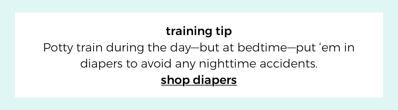 training tip. Potty train during the day—but at bedtime—put ‘em in diapers to avoid any nighttime accidents. shop diapers