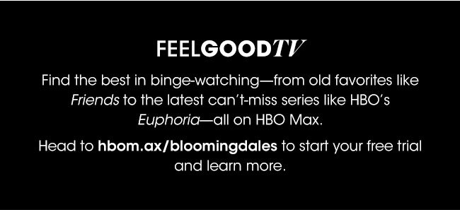 FEELGOODTV | Find the best in binge-watching-from old favorites like Friends to the latest can't-miss series like HBO's Euphoria-all on HBO Max. | Head to hbom.ax/bloomingdales to start your free trial and learn more.