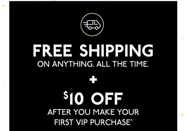 FREE SHIPPING on anything. all the time. + $10 off after you make your first vip purchase*