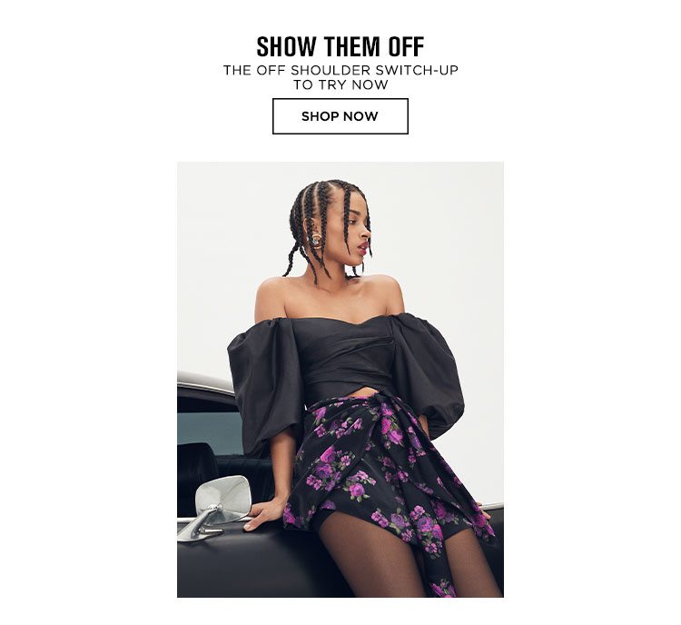 SHOW THEM OFF. THE OFF SHOULDER SWITCH-UP TO TRY NOW. SHOP NOW
