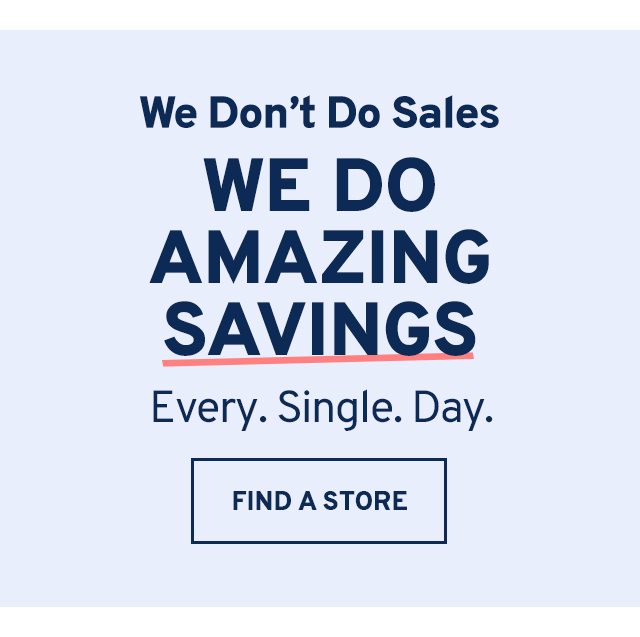 We Don't Do Sales WE DO AMAZING SAVINGS Every. Single. Day. FIND A STORE