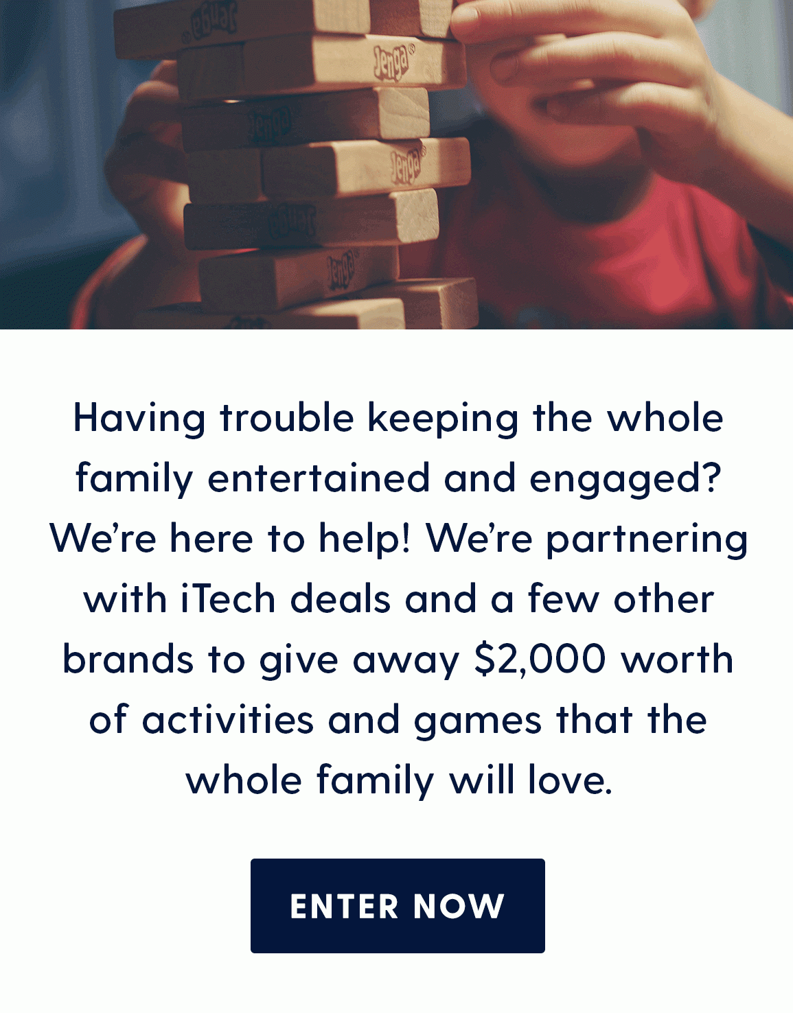 Having trouble keeping the whole family entertained and engaged? We’re here to help! We’re partnering with iTech deals and a few other brands to give away $2000 worth of activities and games that the whole family will love. ENTER NOW
